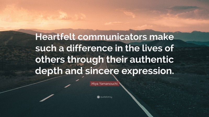 Miya Yamanouchi Quote: “Heartfelt communicators make such a difference in the lives of others through their authentic depth and sincere expression.”