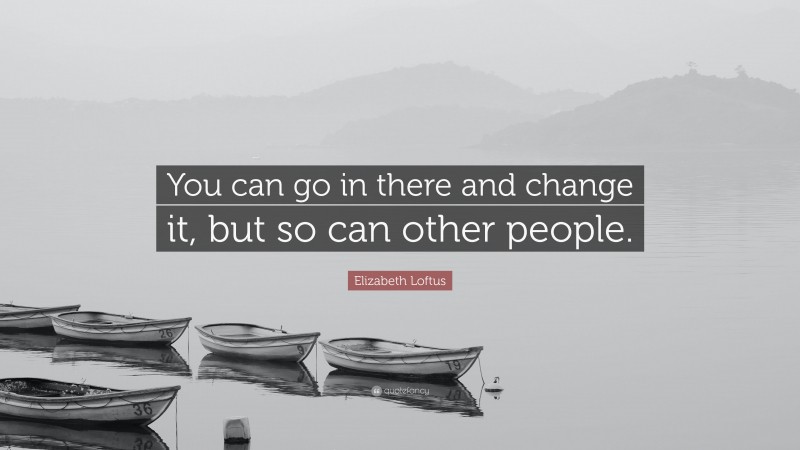 Elizabeth Loftus Quote: “You can go in there and change it, but so can other people.”