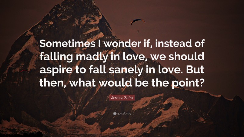 Jessica Zafra Quote: “Sometimes I wonder if, instead of falling madly in love, we should aspire to fall sanely in love. But then, what would be the point?”