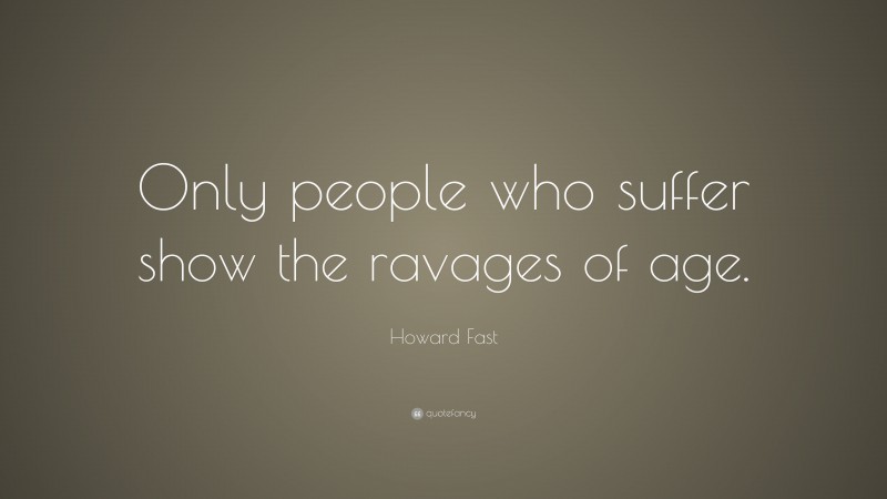 Howard Fast Quote: “Only people who suffer show the ravages of age.”