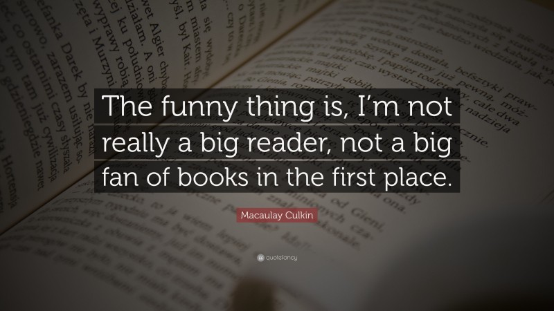 Macaulay Culkin Quote: “The funny thing is, I’m not really a big reader, not a big fan of books in the first place.”