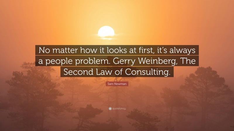 Sam Newman Quote: “No matter how it looks at first, it’s always a people problem. Gerry Weinberg, The Second Law of Consulting.”