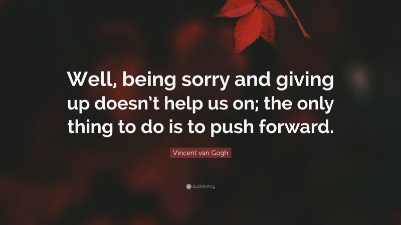 Vincent van Gogh Quote: “Well, being sorry and giving up doesn’t help us on; the only thing to do is to push forward.”