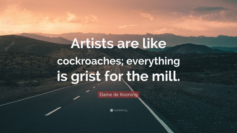 Elaine de Kooning Quote: “Artists are like cockroaches; everything is grist for the mill.”
