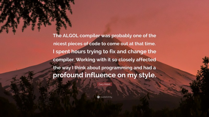 Gary Kildall Quote: “The ALGOL compiler was probably one of the nicest pieces of code to come out at that time. I spent hours trying to fix and change the compiler. Working with it so closely affected the way I think about programming and had a profound influence on my style.”