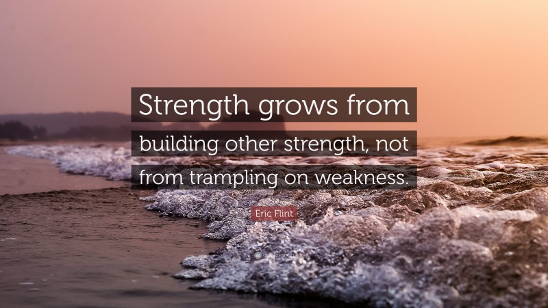 Eric Flint Quote: “Strength grows from building other strength, not from trampling on weakness.”