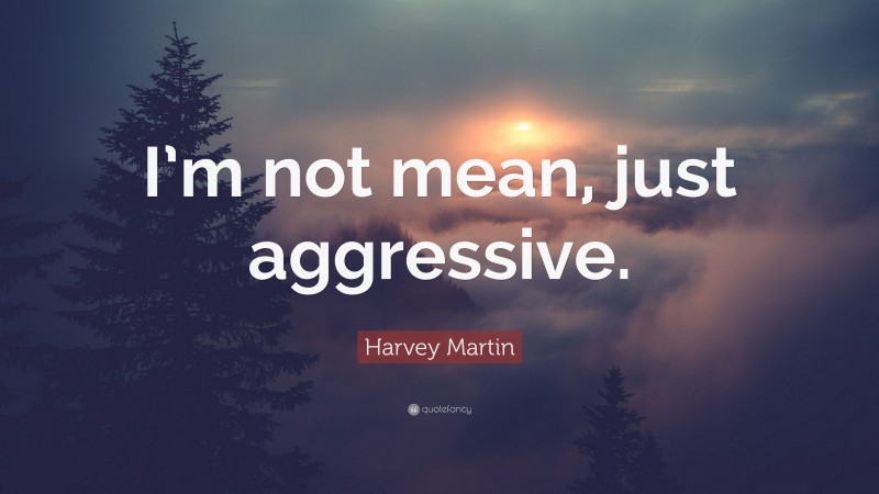 Harvey Martin Quote: “I’m not mean, just aggressive.”