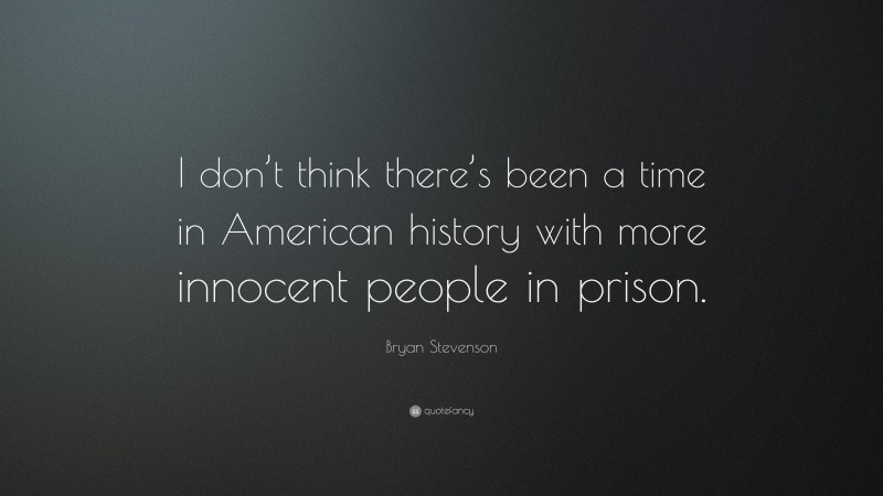 Bryan Stevenson Quote: “I don’t think there’s been a time in American history with more innocent people in prison.”