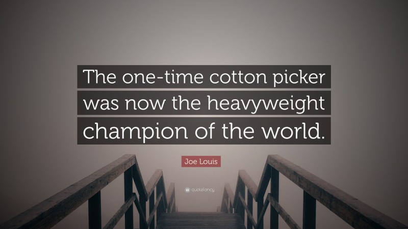 Joe Louis Quote: “The one-time cotton picker was now the heavyweight champion of the world.”