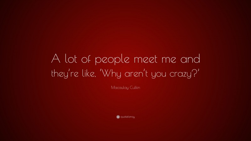 Macaulay Culkin Quote: “A lot of people meet me and they’re like, ‘Why aren’t you crazy?’”