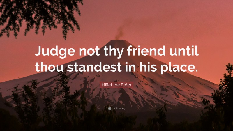 Hillel the Elder Quote: “Judge not thy friend until thou standest in his place.”