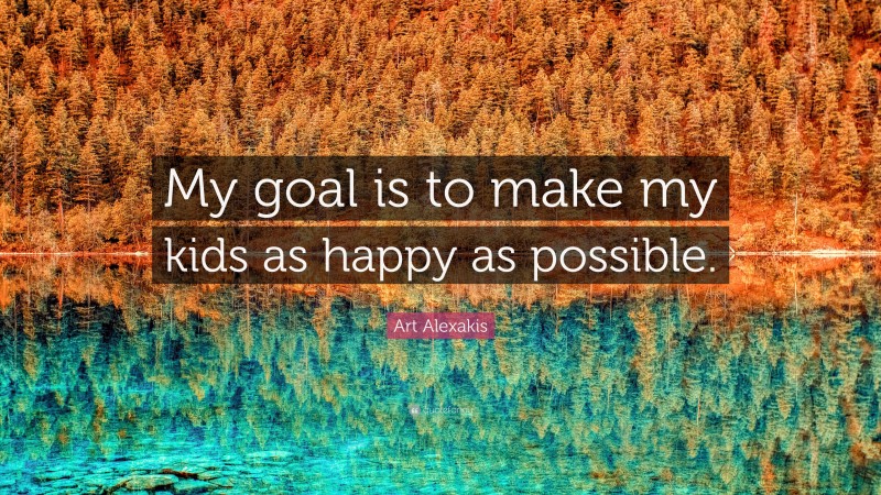 Art Alexakis Quote: “My goal is to make my kids as happy as possible.”