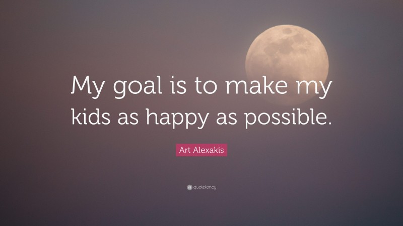 Art Alexakis Quote: “My goal is to make my kids as happy as possible.”