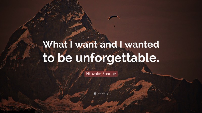 Ntozake Shange Quote: “What I want and I wanted to be unforgettable.”