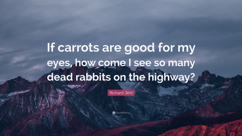 Richard Jeni Quote: “If carrots are good for my eyes, how come I see so many dead rabbits on the highway?”