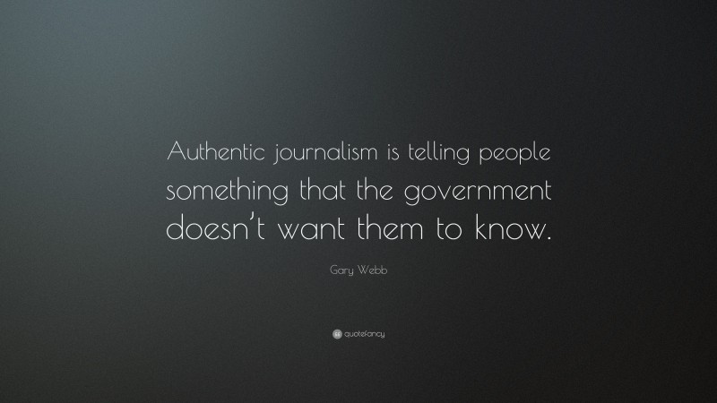 Gary Webb Quote: “Authentic journalism is telling people something that the government doesn’t want them to know.”