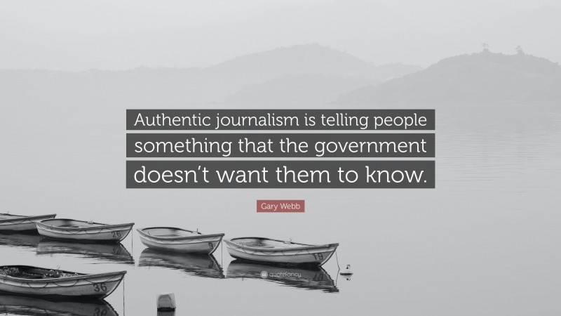 Gary Webb Quote: “Authentic journalism is telling people something that the government doesn’t want them to know.”