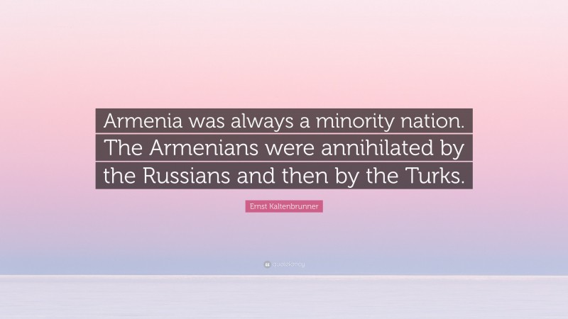 Ernst Kaltenbrunner Quote: “Armenia was always a minority nation. The Armenians were annihilated by the Russians and then by the Turks.”