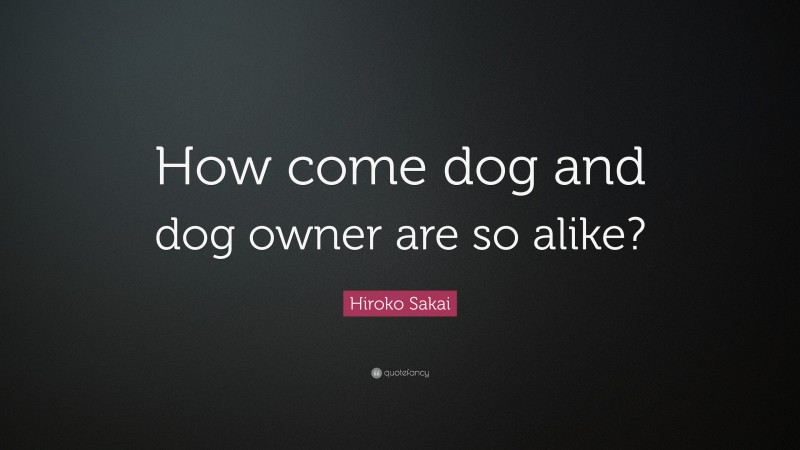 Hiroko Sakai Quote: “How come dog and dog owner are so alike?”