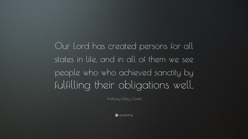 Anthony Mary Claret Quote: “Our Lord has created persons for all states in life, and in all of them we see people who who achieved sanctity by fulfilling their obligations well.”