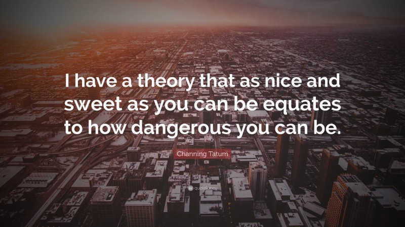 Channing Tatum Quote: “I have a theory that as nice and sweet as you can be equates to how dangerous you can be.”