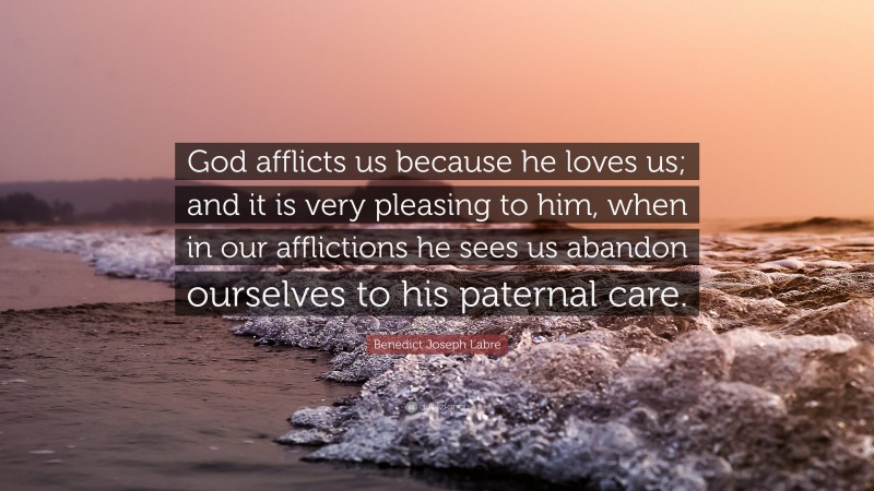 Benedict Joseph Labre Quote: “God afflicts us because he loves us; and it is very pleasing to him, when in our afflictions he sees us abandon ourselves to his paternal care.”