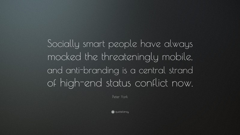 Peter York Quote: “Socially smart people have always mocked the threateningly mobile, and anti-branding is a central strand of high-end status conflict now.”