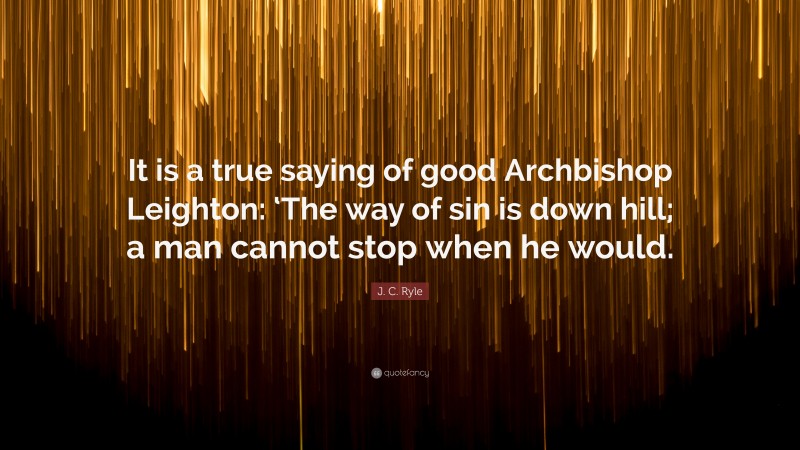J. C. Ryle Quote: “It is a true saying of good Archbishop Leighton: ‘The way of sin is down hill; a man cannot stop when he would.”