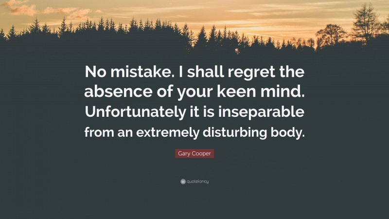 Gary Cooper Quote: “No mistake. I shall regret the absence of your keen mind. Unfortunately it is inseparable from an extremely disturbing body.”