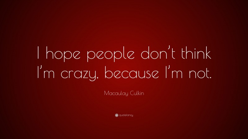 Macaulay Culkin Quote: “I hope people don’t think I’m crazy, because I’m not.”