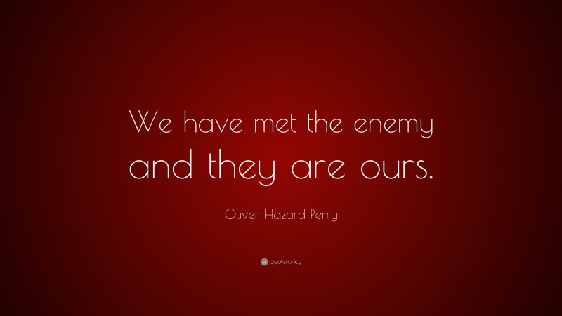 Oliver Hazard Perry Quote: “We have met the enemy and they are ours.”