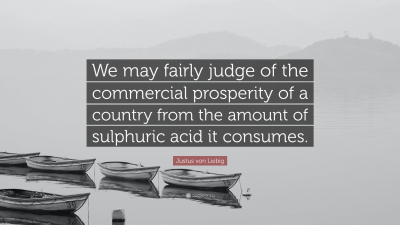 Justus von Liebig Quote: “We may fairly judge of the commercial prosperity of a country from the amount of sulphuric acid it consumes.”