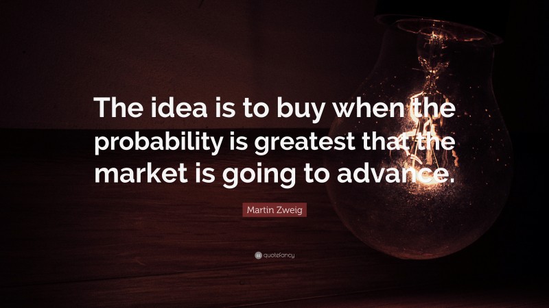 Martin Zweig Quote: “The idea is to buy when the probability is greatest that the market is going to advance.”