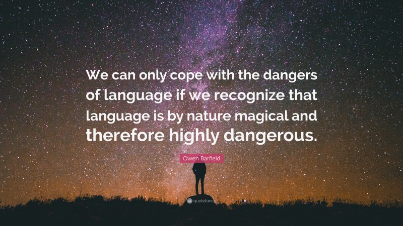 Owen Barfield Quote: “We can only cope with the dangers of language if we recognize that language is by nature magical and therefore highly dangerous.”
