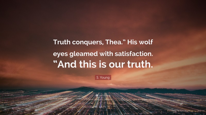 S. Young Quote: “Truth conquers, Thea.” His wolf eyes gleamed with satisfaction. “And this is our truth.”