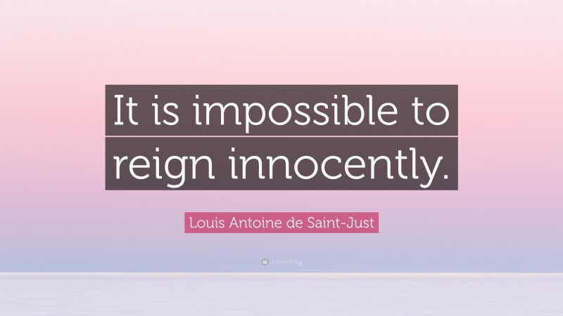 Louis Antoine de Saint-Just Quote: “It is impossible to reign innocently.”