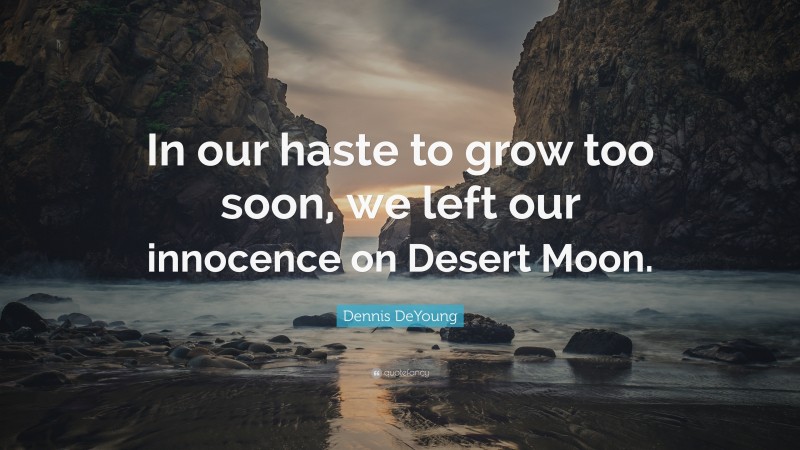 Dennis DeYoung Quote: “In our haste to grow too soon, we left our innocence on Desert Moon.”