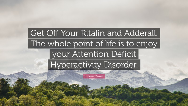E. Jean Carroll Quote: “Get Off Your Ritalin and Adderall. The whole point of life is to enjoy your Attention Deficit Hyperactivity Disorder.”