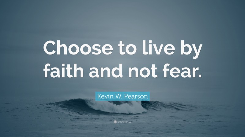 Kevin W. Pearson Quote: “Choose to live by faith and not fear.”