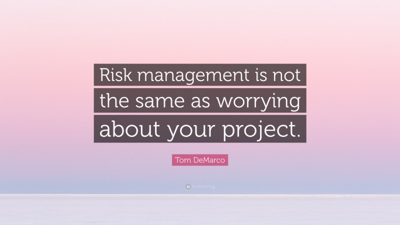 Tom DeMarco Quote: “Risk management is not the same as worrying about your project.”