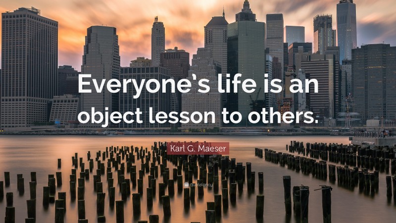 Karl G. Maeser Quote: “Everyone’s life is an object lesson to others.”