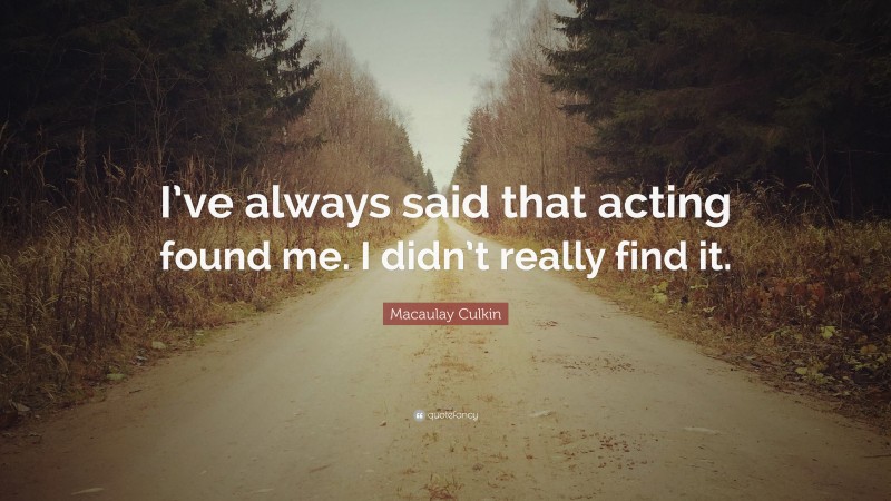 Macaulay Culkin Quote: “I’ve always said that acting found me. I didn’t really find it.”