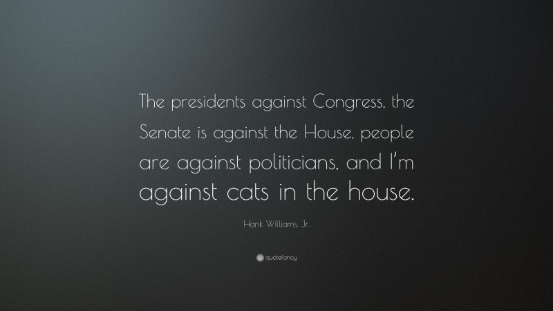 Hank Williams, Jr. Quote: “The presidents against Congress, the Senate is against the House, people are against politicians, and I’m against cats in the house.”