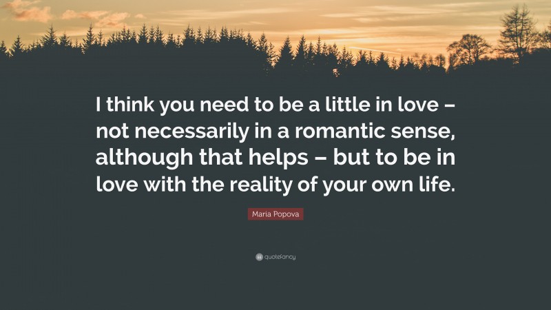 Maria Popova Quote: “I think you need to be a little in love – not necessarily in a romantic sense, although that helps – but to be in love with the reality of your own life.”