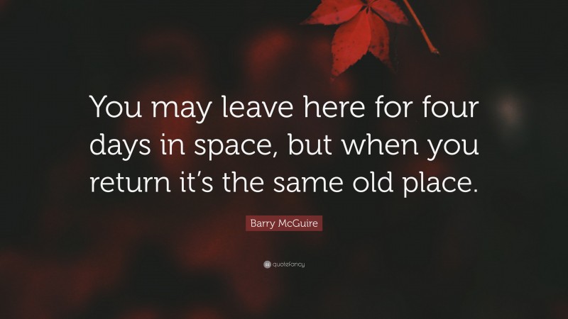 Barry McGuire Quote: “You may leave here for four days in space, but when you return it’s the same old place.”