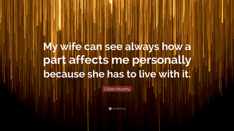 Cillian Murphy Quote: “My wife can see always how a part affects me personally because she has to live with it.”