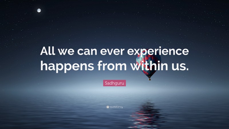 Sadhguru Quote: “All we can ever experience happens from within us.”