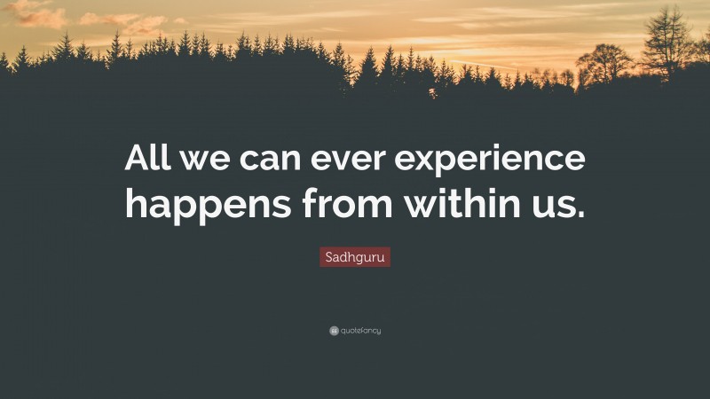 Sadhguru Quote: “All we can ever experience happens from within us.”