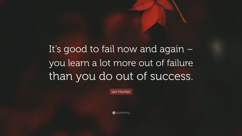 Ian Hunter Quote: “It’s good to fail now and again – you learn a lot more out of failure than you do out of success.”