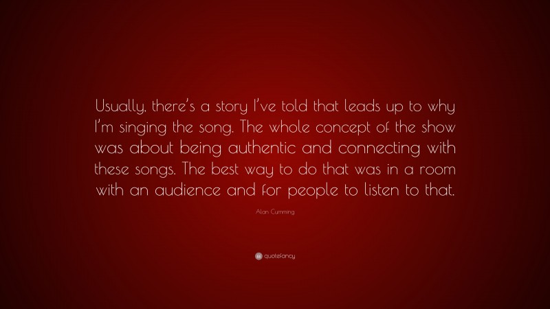 Alan Cumming Quote: “Usually, there’s a story I’ve told that leads up to why I’m singing the song. The whole concept of the show was about being authentic and connecting with these songs. The best way to do that was in a room with an audience and for people to listen to that.”